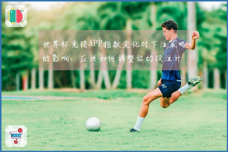 世界杯竞猜APP指数变化对下注策略的影响，应该如何调整你的投注计划？