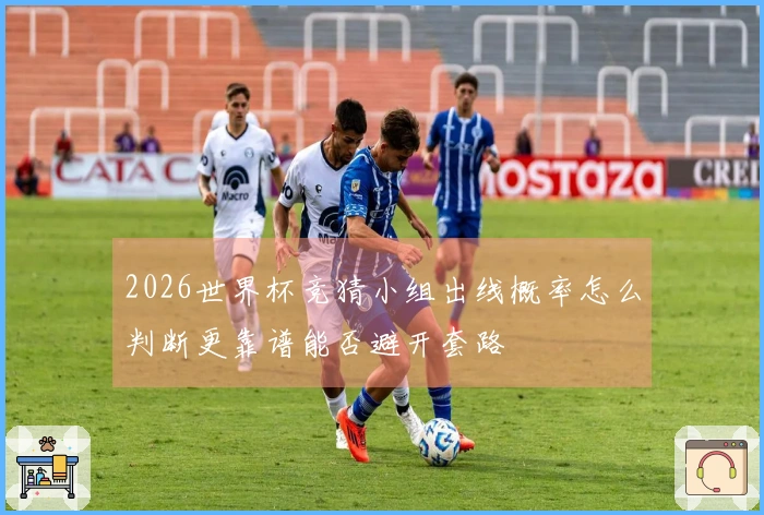 2026世界杯竞猜小组出线概率怎么判断更靠谱能否避开套路