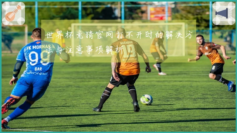 世界杯竞猜官网打不开时的解决方法与注意事项解析