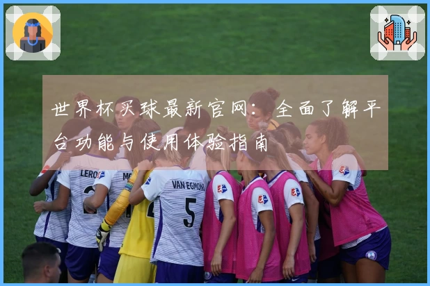 世界杯买球最新官网:全面了解平台功能与使用体验指南