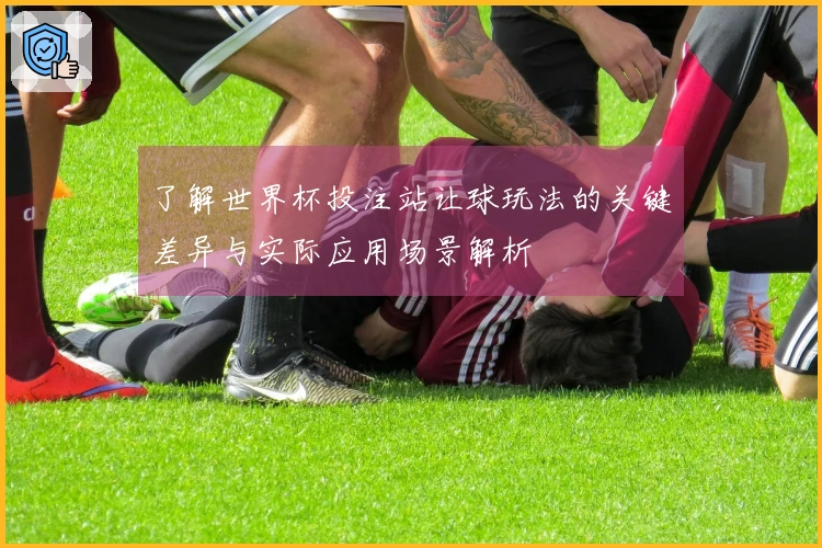 了解世界杯投注站让球玩法的关键差异与实际应用场景解析