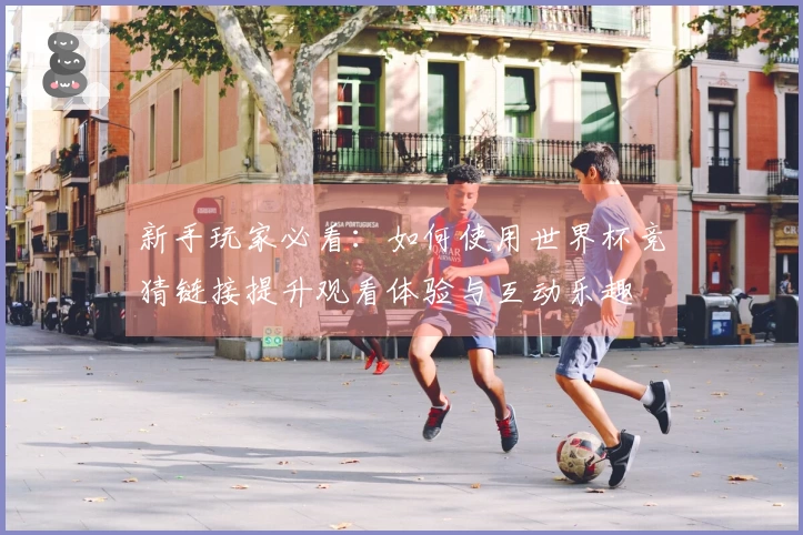 新手玩家必看：如何使用世界杯竞猜链接提升观看体验与互动乐趣