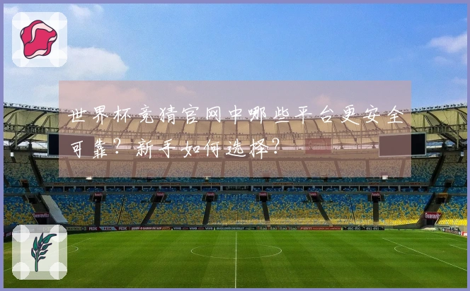 世界杯竞猜官网中哪些平台更安全可靠？新手如何选择？