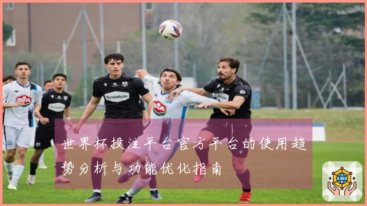 世界杯投注平台官方平台的使用趋势分析与功能优化指南
