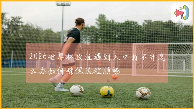2026世界杯投注遇到入口打不开怎么办如何确保流程顺畅