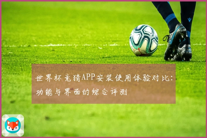 世界杯竞猜APP安装使用体验对比：功能与界面的综合评测