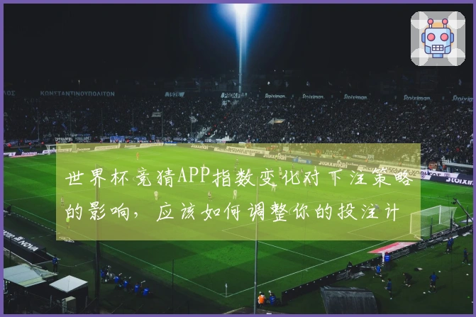 世界杯竞猜APP指数变化对下注策略的影响，应该如何调整你的投注计划？