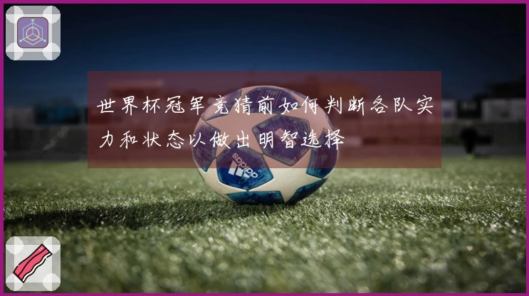 世界杯冠军竞猜前如何判断各队实力和状态以做出明智选择