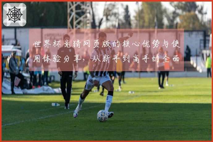 世界杯竞猜网页版的核心优势与使用体验分享，从新手到高手的全面指导