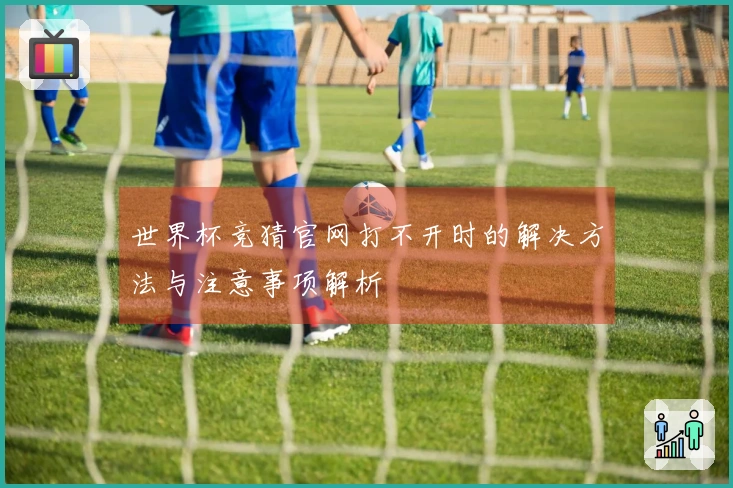 世界杯竞猜官网打不开时的解决方法与注意事项解析
