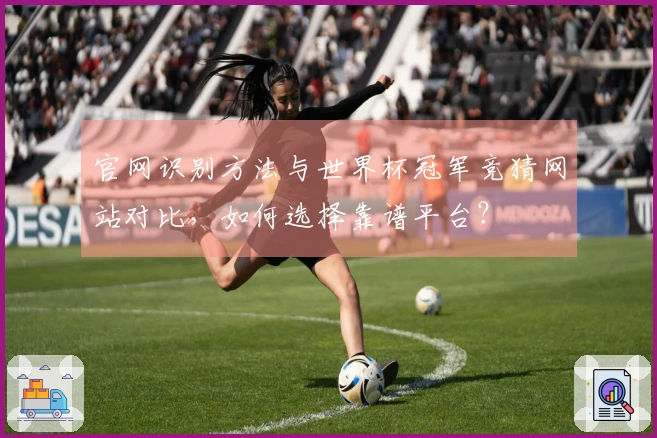 官网识别方法与世界杯冠军竞猜网站对比,如何选择靠谱平台?
