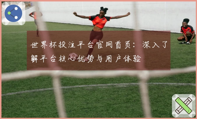 世界杯投注平台官网首页：深入了解平台核心优势与用户体验