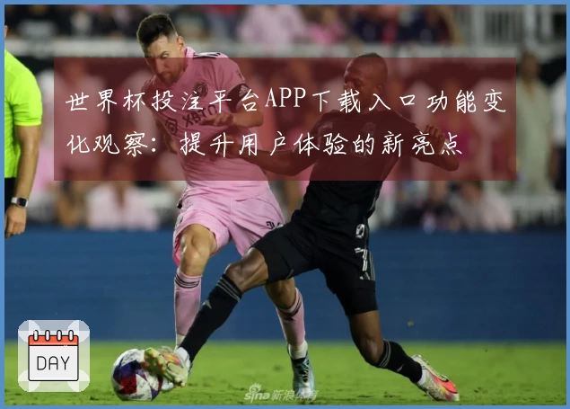 世界杯投注平台APP下载入口功能变化观察：提升用户体验的新亮点