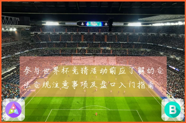 参与世界杯竞猜活动前应了解的合法合规注意事项及盘口入门指南