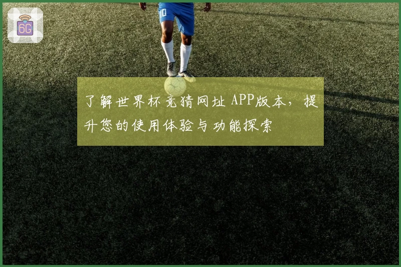 了解世界杯竞猜网址 APP版本,提升您的使用体验与功能探索