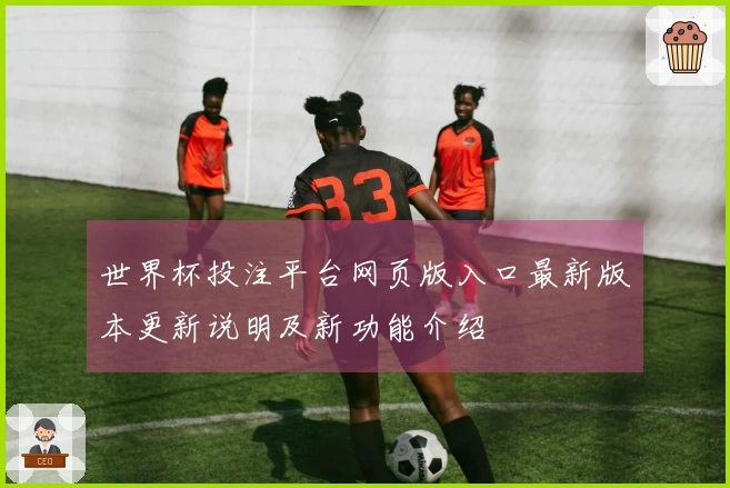 世界杯投注平台网页版入口最新版本更新说明及新功能介绍