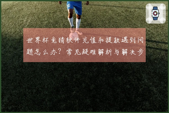 世界杯竞猜软件充值和提款遇到问题怎么办？常见疑难解析与解决步骤分享