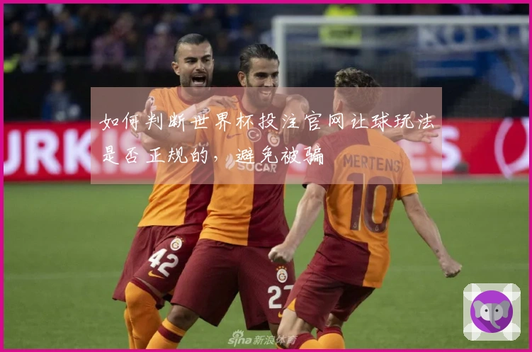 如何判断世界杯投注官网让球玩法是否正规的，避免被骗