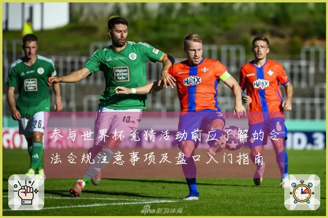 参与世界杯竞猜活动前应了解的合法合规注意事项及盘口入门指南