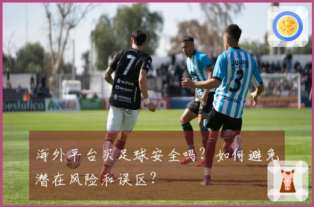 海外平台买足球安全吗？如何避免潜在风险和误区？
