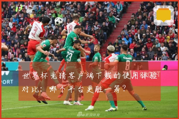 世界杯竞猜客户端下载的使用体验对比：哪个平台更胜一筹？