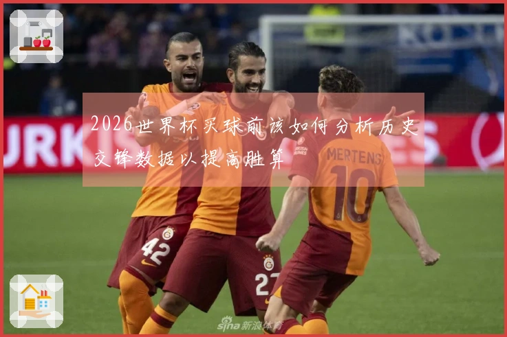 2026世界杯买球前该如何分析历史交锋数据以提高胜算