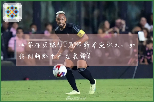 世界杯买球APP冠军赔率变化大，如何判断哪个平台靠谱？