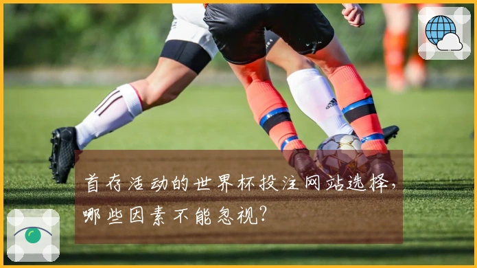 首存活动的世界杯投注网站选择，哪些因素不能忽视？