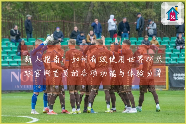 新人指南：如何有效使用世界杯买球官网首页的各项功能与体验分享