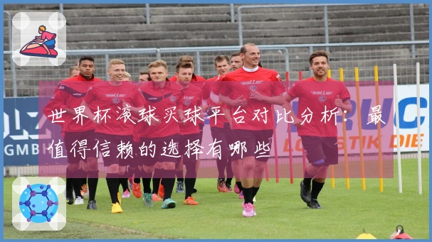 世界杯滚球买球平台对比分析:最值得信赖的选择有哪些