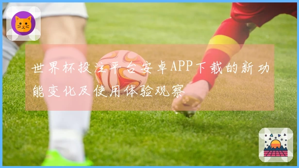 世界杯投注平台安卓APP下载的新功能变化及使用体验观察