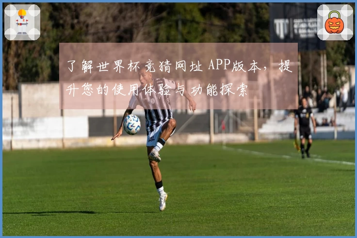 了解世界杯竞猜网址 APP版本，提升您的使用体验与功能探索