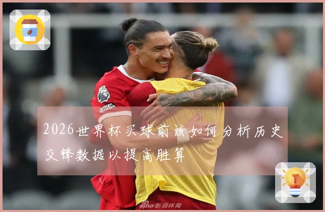 2026世界杯买球前该如何分析历史交锋数据以提高胜算