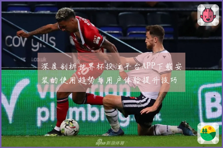深度剖析世界杯投注平台APP下载安装的使用趋势与用户体验提升技巧