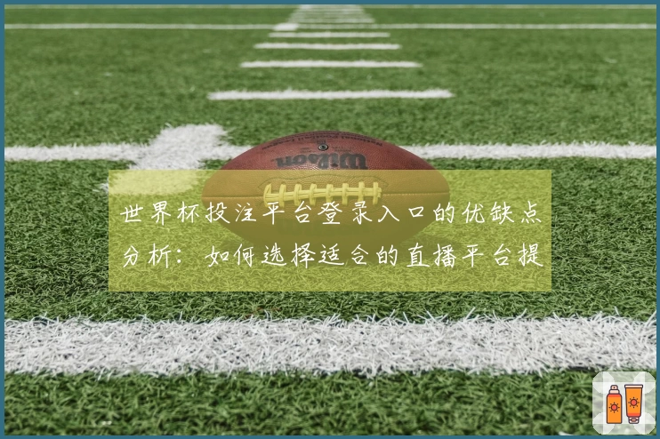 世界杯投注平台登录入口的优缺点分析：如何选择适合的直播平台提升观赛体验