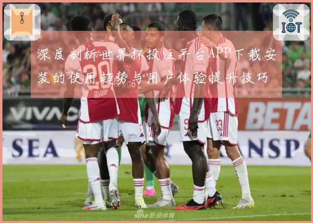 深度剖析世界杯投注平台APP下载安装的使用趋势与用户体验提升技巧