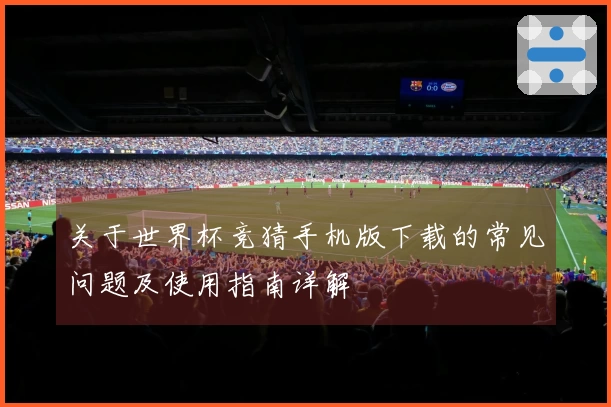 关于世界杯竞猜手机版下载的常见问题及使用指南详解