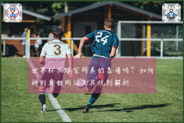 世界杯买球官网真的靠谱吗？如何辨别真假网站及其规则解析