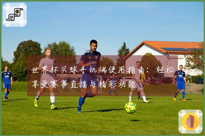 世界杯买球手机端使用指南：轻松享受赛事直播与精彩功能