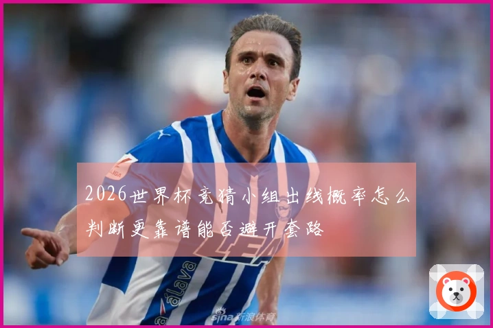 2026世界杯竞猜小组出线概率怎么判断更靠谱能否避开套路