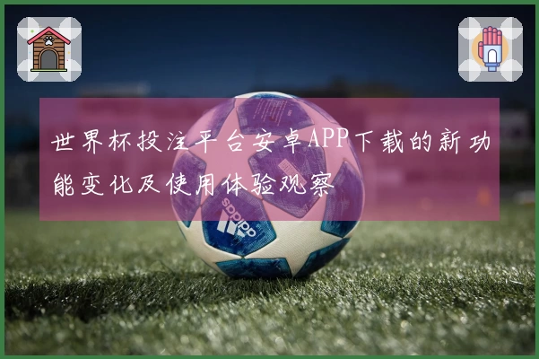 世界杯投注平台安卓APP下载的新功能变化及使用体验观察