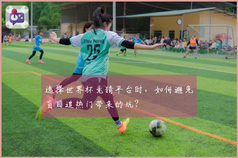 选择世界杯竞猜平台时，如何避免盲目追热门带来的坑？